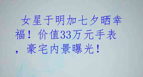  女星于明加七夕晒幸福！价值33万元手表，豪宅内景曝光！ 