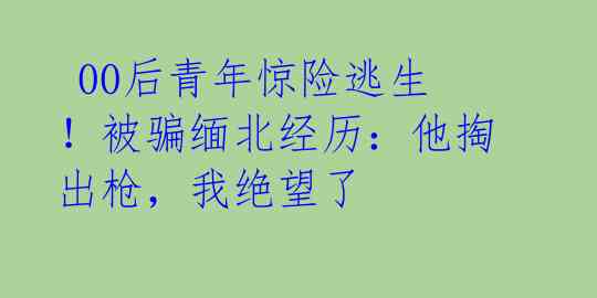00后青年惊险逃生!被骗缅北经历:他掏出枪,我绝望了