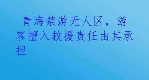  青海禁游无人区，游客擅入救援责任由其承担 