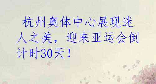  杭州奥体中心展现迷人之美，迎来亚运会倒计时30天！ 