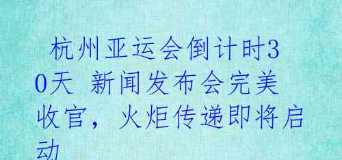 杭州亚运会倒计时30天 新闻发布会完美收官,火炬传递即将启动