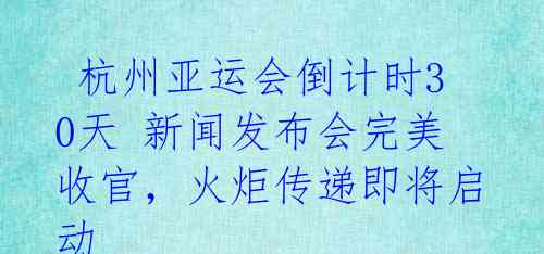  杭州亚运会倒计时30天 新闻发布会完美收官，火炬传递即将启动 