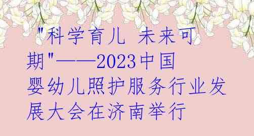 "科学育儿 未来可期"——2023中国婴幼儿照护服务行业发展大会在济南举行
