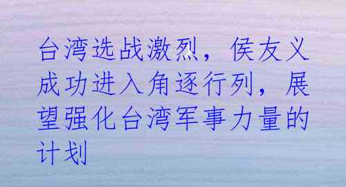 台湾选战激烈,侯友义成功进入角逐行列,展望强化台湾军事力量的计划