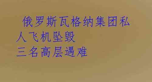俄罗斯瓦格纳集团私人飞机坠毁 三名高层遇难