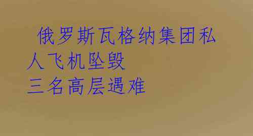  俄罗斯瓦格纳集团私人飞机坠毁 三名高层遇难 