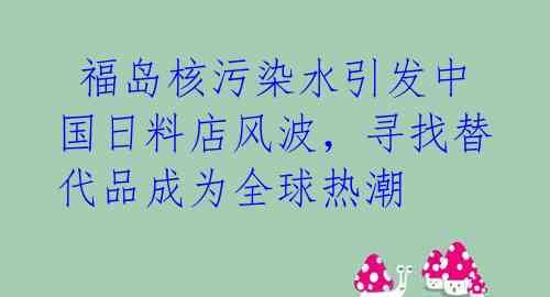 福岛核污染水引发中国日料店风波,寻找替代品成为全球热潮
