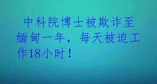  中科院博士被欺诈至缅甸一年，每天被迫工作18小时！ 