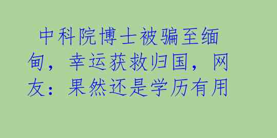 中科院博士被骗至缅甸,幸运获救归国,网友:果然还是学历有用