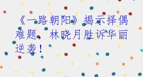 《一路朝阳》揭示择偶难题,林晓月胜诉华丽逆袭!