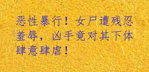 恶性暴行!女尸遭残忍羞辱,凶手竟对其下体肆意肆虐!