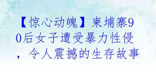 【惊心动魄】柬埔寨90后女子遭受暴力性侵，令人震撼的生存故事 