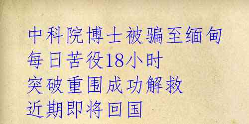 中科院博士被骗至缅甸 每日苦役18小时 突破重围成功解救 近期即将回国