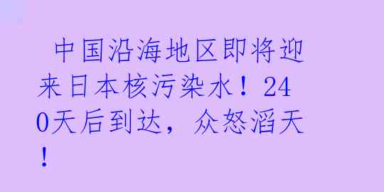 中国沿海地区即将迎来日本核污染水!240天后到达,众怒滔天!