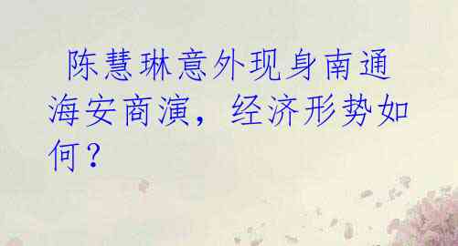 陈慧琳意外现身南通海安商演,经济形势如何?