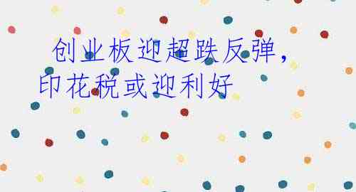 创业板迎超跌反弹,印花税或迎利好