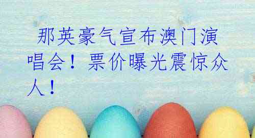 那英豪气宣布澳门演唱会!票价曝光震惊众人!