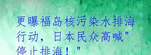 更曝福岛核污染水排海行动,日本民众高喊"停止排海!"
核灾后的福岛一直是国际社会关注的焦点。据日本