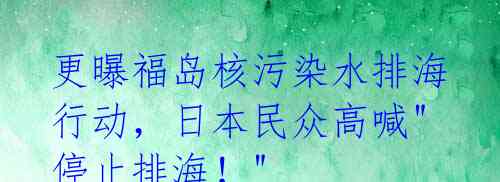 更曝福岛核污染水排海行动，日本民众高喊"停止排海！" 
 
        核灾后的福岛一直是国际社会关注的焦点。据日本 