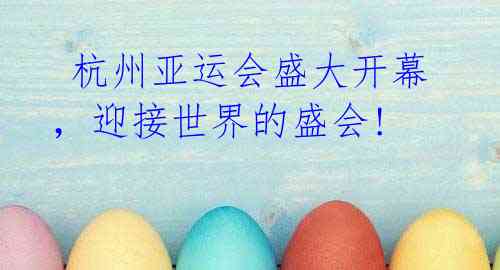 杭州亚运会盛大开幕,迎接世界的盛会!
