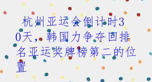 杭州亚运会倒计时30天,韩国力争夺回排名亚运奖牌榜第二的位置