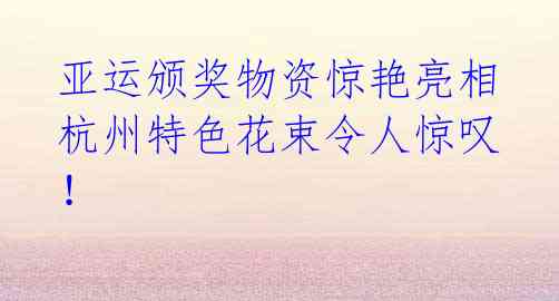 亚运颁奖物资惊艳亮相 杭州特色花束令人惊叹!