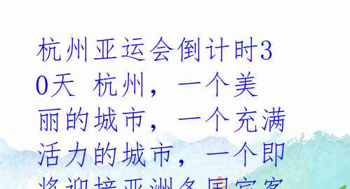 杭州亚运会倒计时30天
杭州,一个美丽的城市,一个充满活力的城市,一个即将迎接亚洲各国宾客的城市。今天,是杭州亚运会倒计
