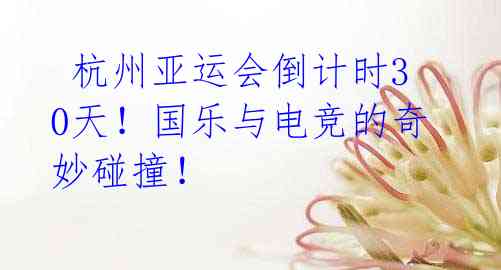 杭州亚运会倒计时30天!国乐与电竞的奇妙碰撞!