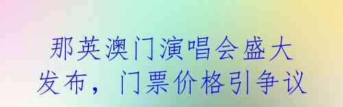 那英澳门演唱会盛大发布,门票价格引争议