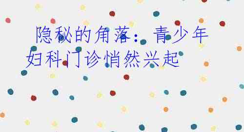 隐秘的角落:青少年妇科门诊悄然兴起