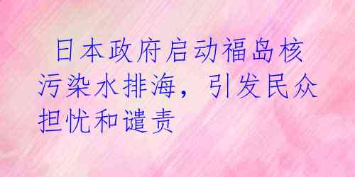  日本政府启动福岛核污染水排海，引发民众担忧和谴责 