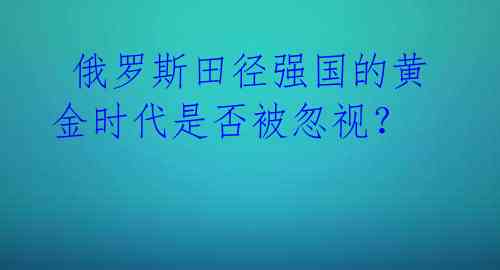 俄罗斯田径强国的黄金时代是否被忽视?
