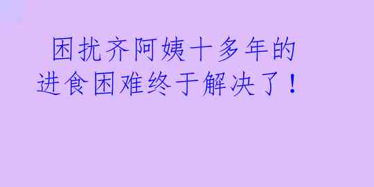 困扰齐阿姨十多年的进食困难终于解决了!