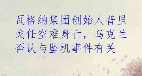 瓦格纳集团创始人普里戈任空难身亡，乌克兰否认与坠机事件有关 