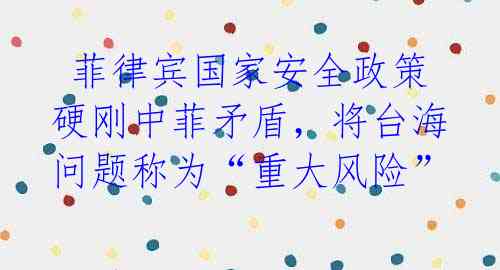菲律宾国家安全政策硬刚中菲矛盾,将台海问题称为“重大风险”