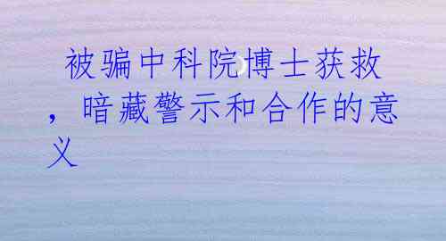 被骗中科院博士获救,暗藏警示和合作的意义