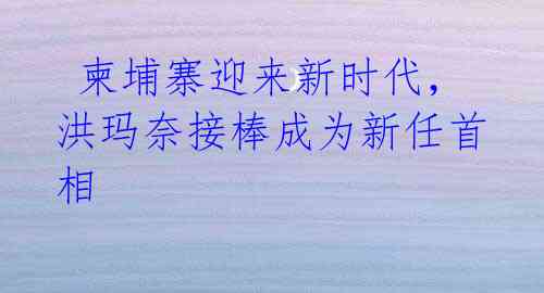柬埔寨迎来新时代,洪玛奈接棒成为新任首相