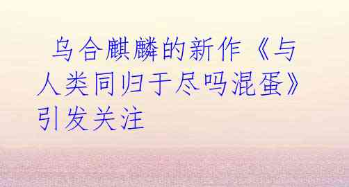 乌合麒麟的新作《与人类同归于尽吗混蛋》引发关注