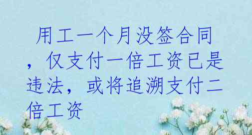  用工一个月没签合同，仅支付一倍工资已是违法，或将追溯支付二倍工资 