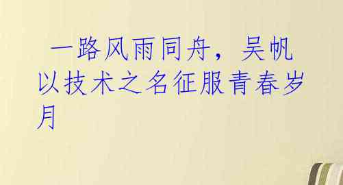 一路风雨同舟,吴帆以技术之名征服青春岁月
