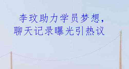 李玟助力学员梦想,聊天记录曝光引热议