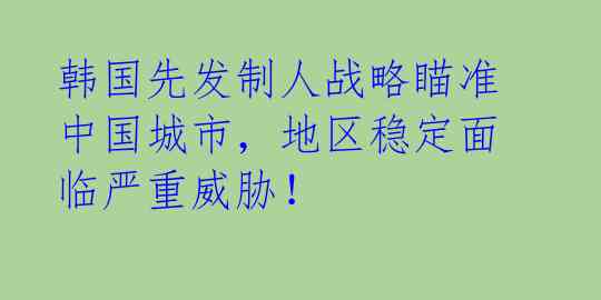 韩国先发制人战略瞄准中国城市,地区稳定面临严重威胁!