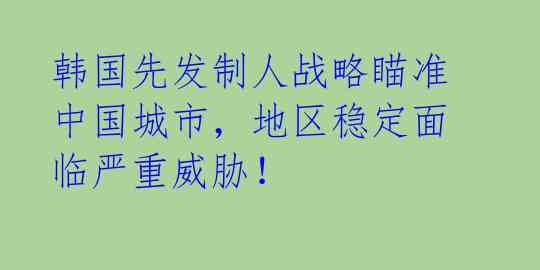 韩国先发制人战略瞄准中国城市，地区稳定面临严重威胁！ 