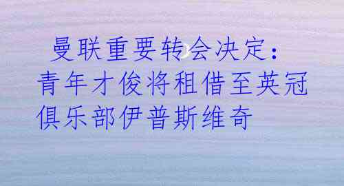 曼联重要转会决定:青年才俊将租借至英冠俱乐部伊普斯维奇