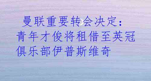  曼联重要转会决定：青年才俊将租借至英冠俱乐部伊普斯维奇 