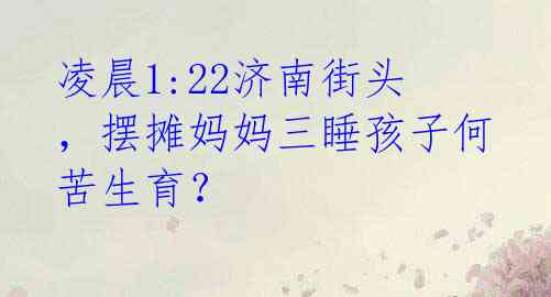 凌晨1:22济南街头，摆摊妈妈三睡孩子何苦生育？ 