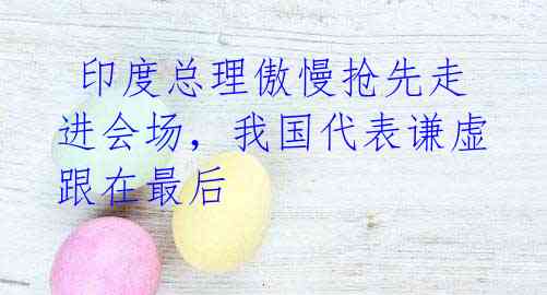 印度总理傲慢抢先走进会场,我国代表谦虚跟在最后