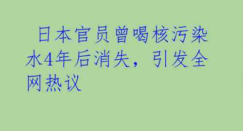  日本官员曾喝核污染水4年后消失，引发全网热议 