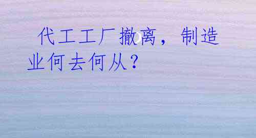代工工厂撤离,制造业何去何从?