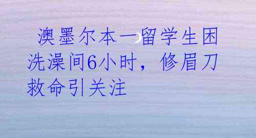 澳墨尔本一留学生困洗澡间6小时,修眉刀救命引关注